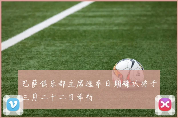 巴萨俱乐部主席选举日期确认将于三月二十二日举行
