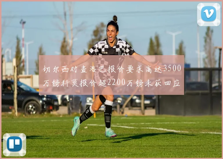 切尔西对查洛巴报价要求高达3500万镑科莫报价超2200万镑未获回应
