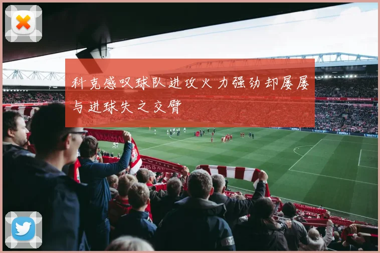 科克感叹球队进攻火力强劲却屡屡与进球失之交臂