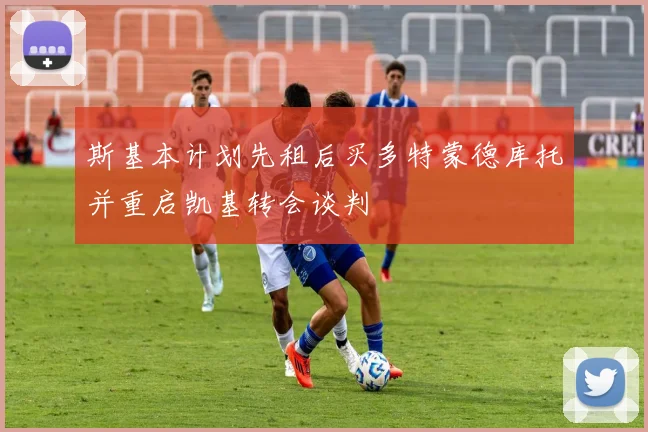 斯基本计划先租后买多特蒙德库托并重启凯基转会谈判