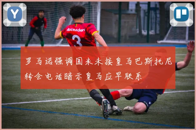 罗马诺强调国米未接皇马巴斯托尼转会电话暗示皇马应早联系