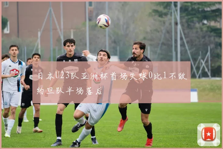 日本U23队亚洲杯首场失球0比1不敌约旦队半场落后