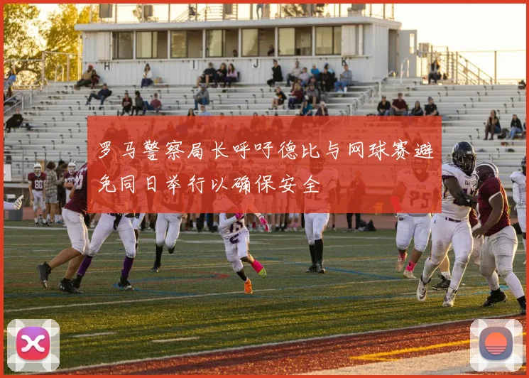 罗马警察局长呼吁德比与网球赛避免同日举行以确保安全