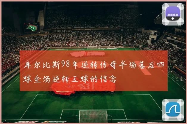 库尔比斯98年逆转传奇半场落后四球全场逆转五球的信念