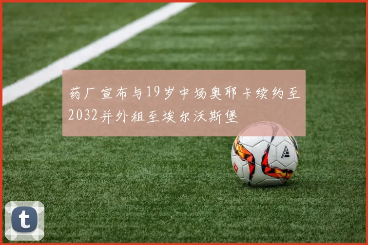 药厂宣布与19岁中场奥耶卡续约至2032并外租至埃尔沃斯堡