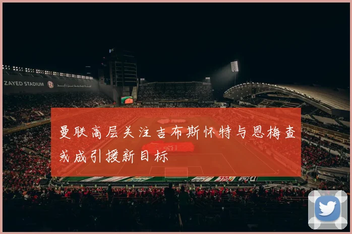曼联高层关注吉布斯怀特与恩梅查或成引援新目标