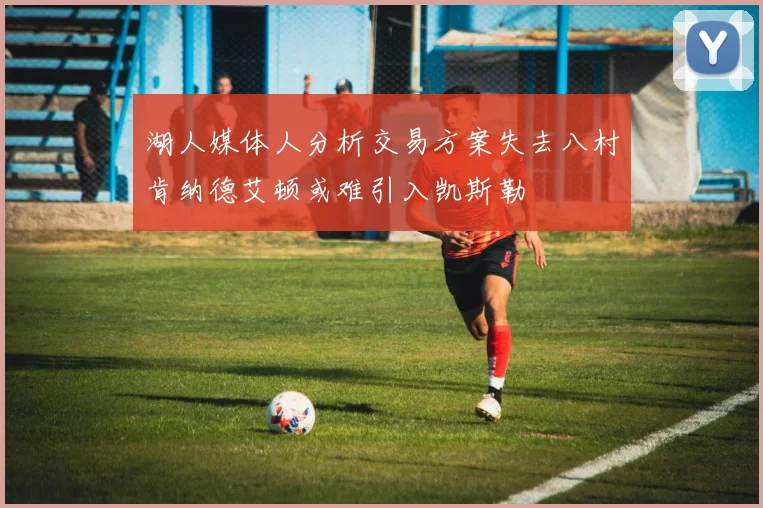 湖人媒体人分析交易方案失去八村肯纳德艾顿或难引入凯斯勒