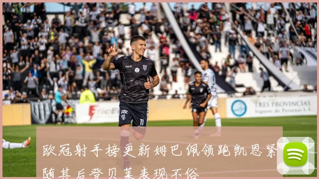 欧冠射手榜更新姆巴佩领跑凯恩紧随其后登贝莱表现不俗