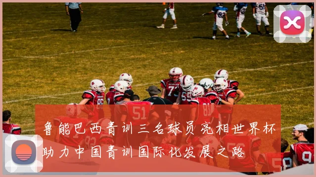 鲁能巴西青训三名球员亮相世界杯助力中国青训国际化发展之路