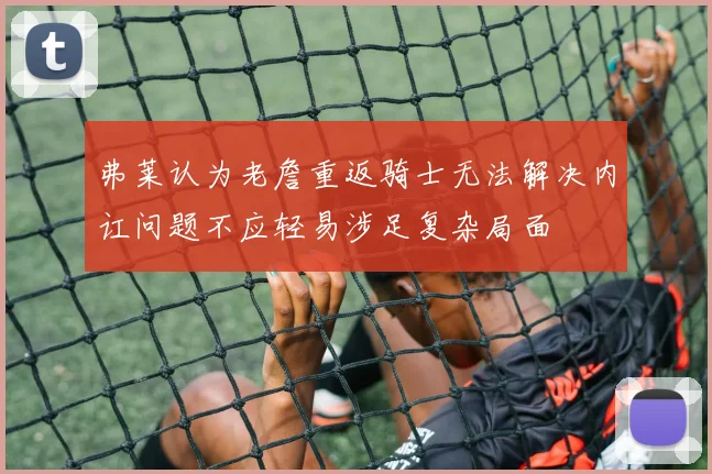 弗莱认为老詹重返骑士无法解决内讧问题不应轻易涉足复杂局面