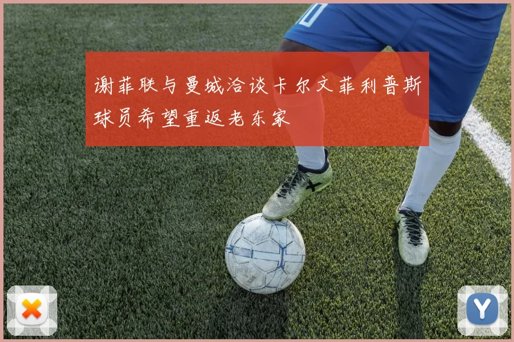 谢菲联与曼城洽谈卡尔文菲利普斯球员希望重返老东家