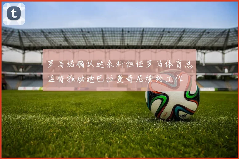 罗马诺确认达米科担任罗马体育总监将推动迪巴拉曼奇尼续约工作