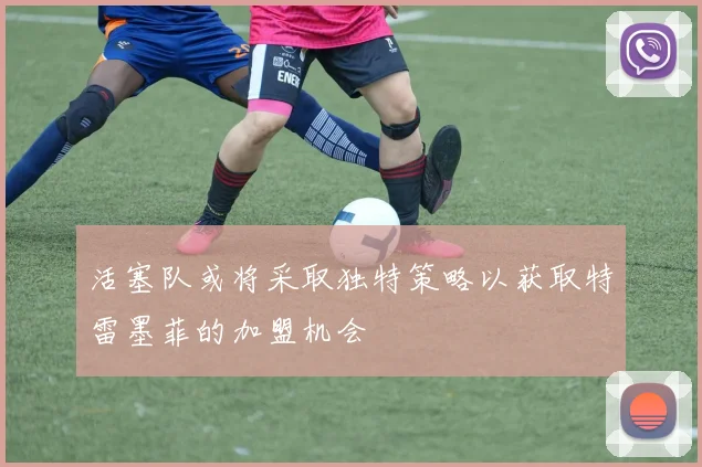 活塞队或将采取独特策略以获取特雷墨菲的加盟机会