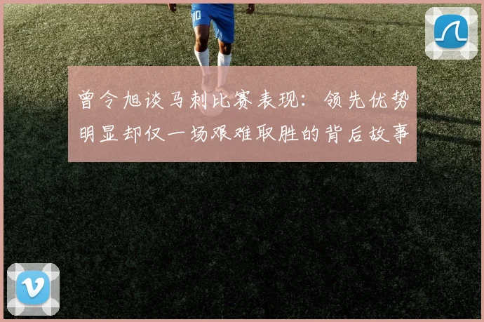 曾令旭谈马刺比赛表现：领先优势明显却仅一场艰难取胜的背后故事