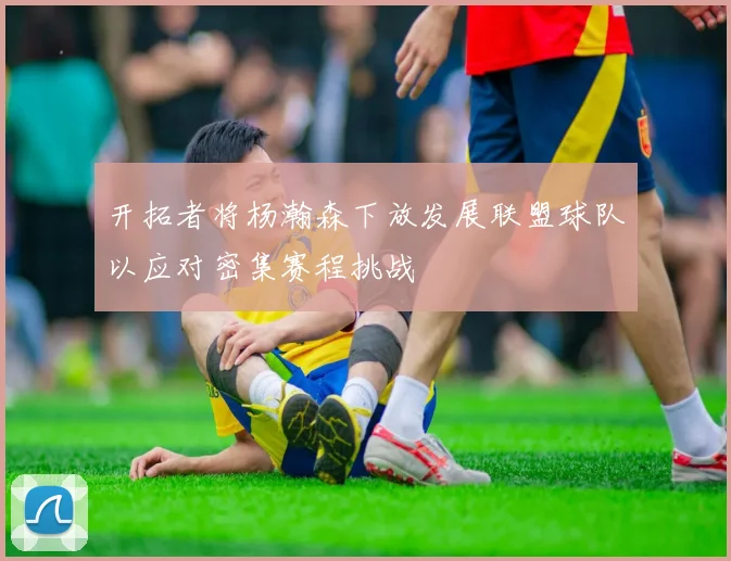 开拓者将杨瀚森下放发展联盟球队以应对密集赛程挑战