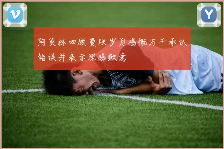 阿莫林回顾曼联岁月感慨万千承认错误并表示深感歉意