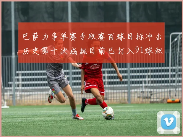 巴萨力争单赛季联赛百球目标冲击历史第十次成就目前已打入91球积91分