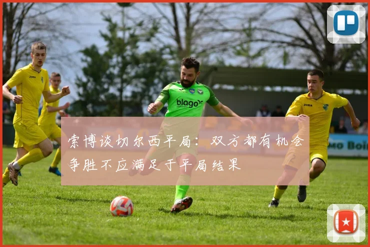 索博谈切尔西平局：双方都有机会争胜不应满足于平局结果