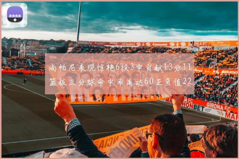 尚帕尼表现惊艳6投3中贡献13分11篮板三分球命中率高达60正负值22